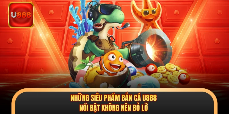 Những siêu phẩm bắn cá U888 nổi bật không nên bỏ lỡ