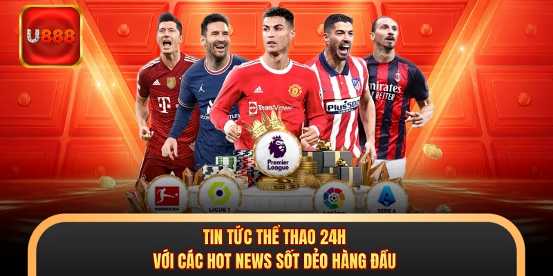 Tin tức thể thao 24H với các hot news sốt dẻo hàng đầu